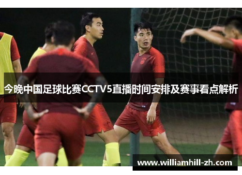 今晚中国足球比赛CCTV5直播时间安排及赛事看点解析