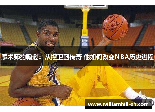 魔术师约翰逊：从控卫到传奇 他如何改变NBA历史进程