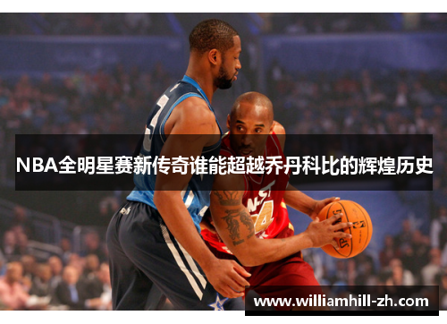 NBA全明星赛新传奇谁能超越乔丹科比的辉煌历史